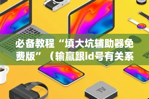 必备教程“填大坑辅助器免费版”（输赢跟id号有关系吗)