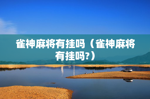 雀神麻将有挂吗（雀神麻将有挂吗?）