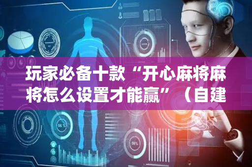 玩家必备十款“开心麻将麻将怎么设置才能赢”（自建房怎么拿好牌)