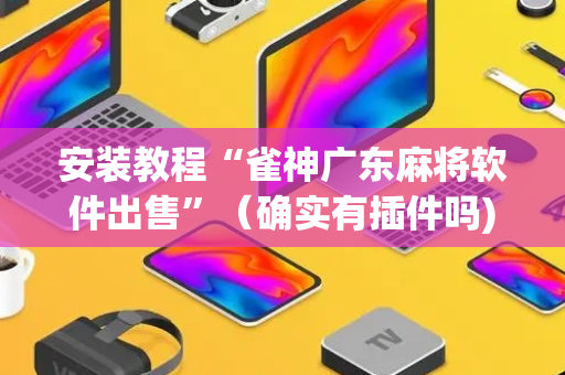 安装教程“雀神广东麻将软件出售”（确实有插件吗)