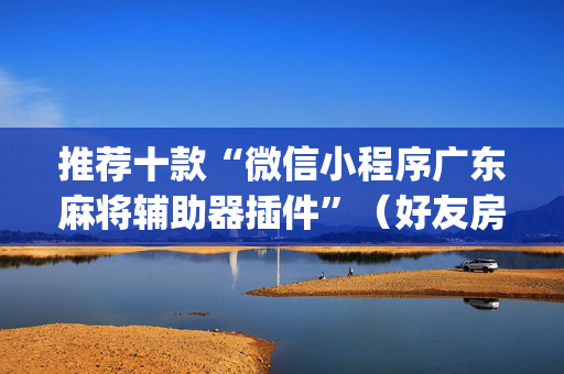 推荐十款“微信小程序广东麻将辅助器插件”（好友房怎么才能赢)