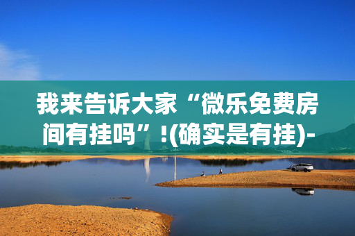 我来告诉大家“微乐免费房间有挂吗”!(确实是有挂)-抖音