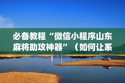 必备教程“微信小程序山东麻将助攻神器”（如何让系统发好牌)