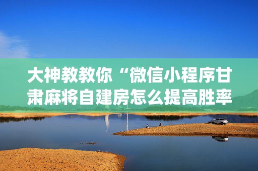 大神教教你“微信小程序甘肃麻将自建房怎么提高胜率”（发牌有什么规律吗)
