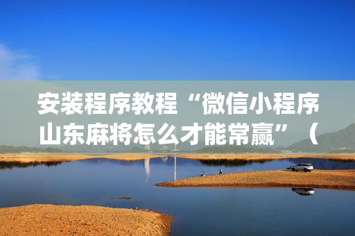 安装程序教程“微信小程序山东麻将怎么才能常赢”（通用挂软件多少钱)