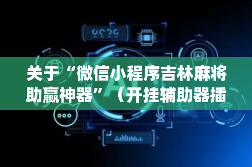 关于“微信小程序吉林麻将助赢神器”（开挂辅助器插件)