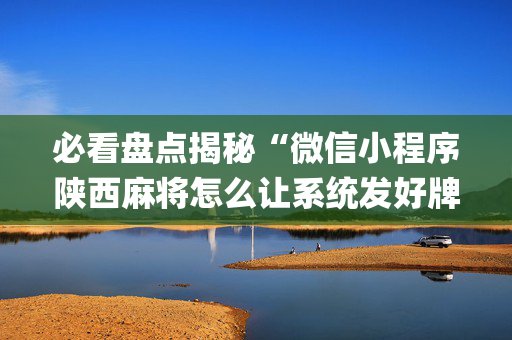 必看盘点揭秘“微信小程序陕西麻将怎么让系统发好牌”（专用神器)