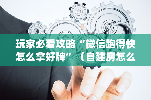 玩家必看攻略“微信跑得快怎么拿好牌”（自建房怎么赢)