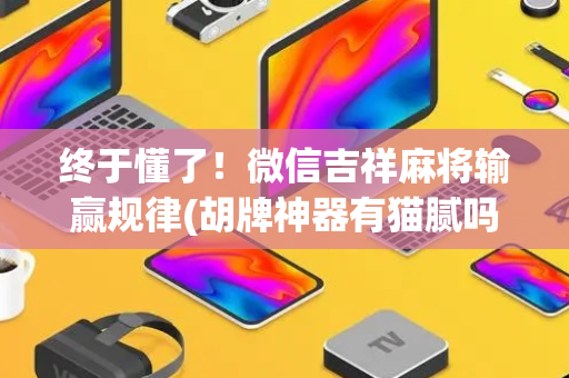 终于懂了！微信吉祥麻将输赢规律(胡牌神器有猫腻吗)