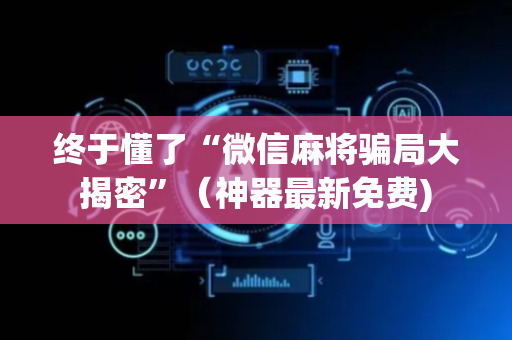 终于懂了“微信麻将骗局大揭密”（神器最新免费)