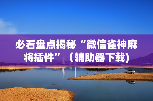 必看盘点揭秘“微信雀神麻将插件”（辅助器下载)