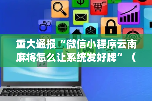 重大通报“微信小程序云南麻将怎么让系统发好牌”（做弊器软件下载)
