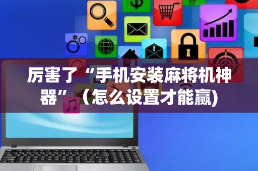 厉害了“手机安装麻将机神器”（怎么设置才能赢)