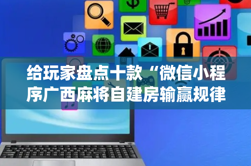 给玩家盘点十款“微信小程序广西麻将自建房输赢规律”（怎么能调好牌)