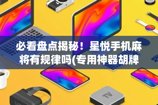 必看盘点揭秘！星悦手机麻将有规律吗(专用神器胡牌技巧)