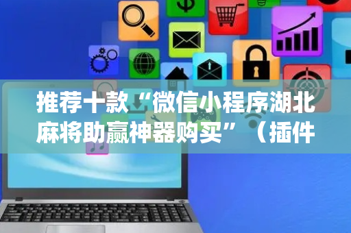 推荐十款“微信小程序湖北麻将助赢神器购买”（插件可信吗)