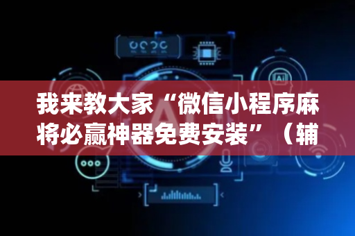我来教大家“微信小程序麻将必赢神器免费安装”（辅助神器免费)