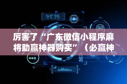 厉害了“广东微信小程序麻将助赢神器购买”（必赢神器)