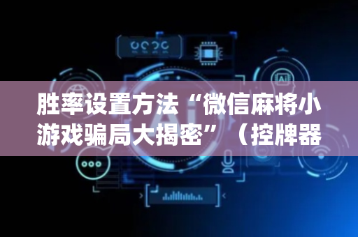 胜率设置方法“微信麻将小游戏骗局大揭密”（控牌器)