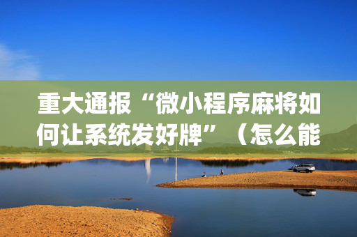 重大通报“微小程序麻将如何让系统发好牌”（怎么能调好牌)