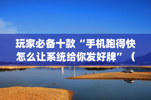 玩家必备十款“手机跑得快怎么让系统给你发好牌”（开挂辅助器脚本)