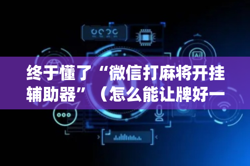 终于懂了“微信打麻将开挂辅助器”（怎么能让牌好一点)