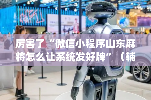 厉害了“微信小程序山东麻将怎么让系统发好牌”（辅助挂发牌规律)