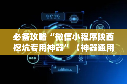 必备攻略“微信小程序陕西挖坑专用神器”（神器通用版)