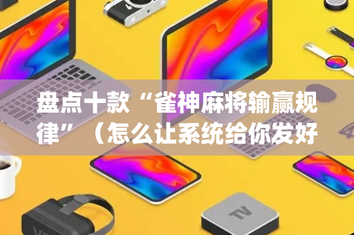 盘点十款“雀神麻将输赢规律”（怎么让系统给你发好牌)