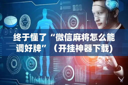 终于懂了“微信麻将怎么能调好牌”（开挂神器下载)