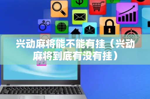 兴动麻将能不能有挂（兴动麻将到底有没有挂）
