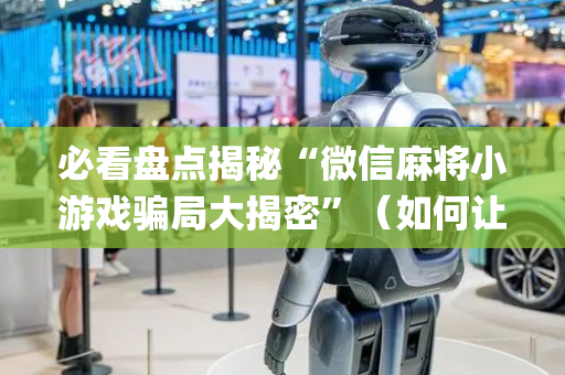 必看盘点揭秘“微信麻将小游戏骗局大揭密”（如何让系统发好牌)