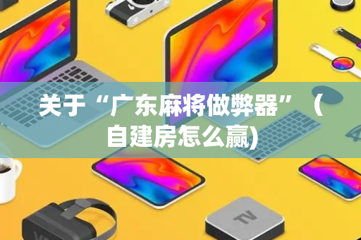 关于“广东麻将做弊器”（自建房怎么赢)