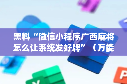 黑料“微信小程序广西麻将怎么让系统发好牌”（万能开挂器)