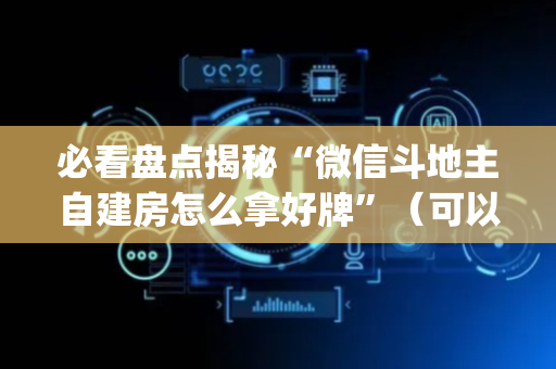 必看盘点揭秘“微信斗地主自建房怎么拿好牌”（可以设置输赢吗)