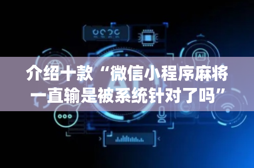 介绍十款“微信小程序麻将一直输是被系统针对了吗”（怎么能让牌好一点)