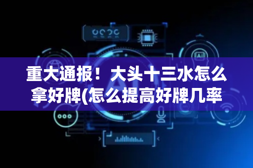 重大通报！大头十三水怎么拿好牌(怎么提高好牌几率)
