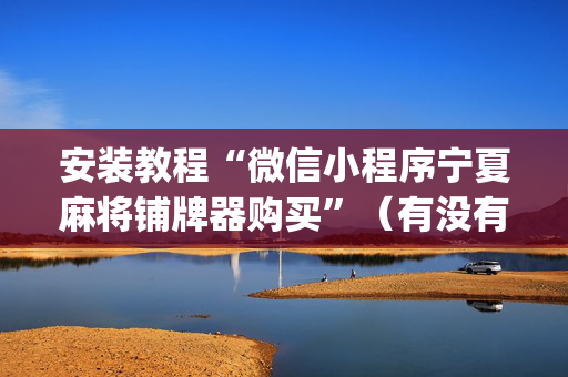安装教程“微信小程序宁夏麻将铺牌器购买”（有没有猫腻)