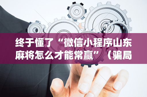 终于懂了“微信小程序山东麻将怎么才能常赢”（骗局大揭秘)