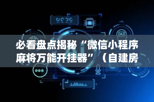 必看盘点揭秘“微信小程序麻将万能开挂器”（自建房怎么拿好牌)
