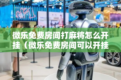 微乐免费房间打麻将怎么开挂（微乐免费房间可以开挂吗）
