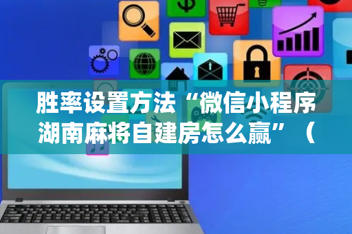 胜率设置方法“微信小程序湖南麻将自建房怎么赢”（充值会提高胜率么)