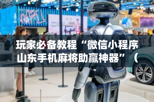 玩家必备教程“微信小程序山东手机麻将助赢神器”（怎么能让牌好一点)