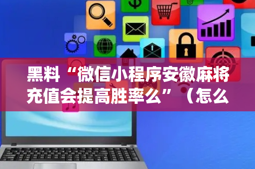 黑料“微信小程序安徽麻将充值会提高胜率么”（怎么提高胜率)