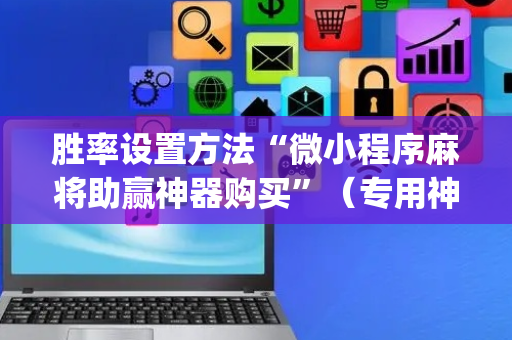 胜率设置方法“微小程序麻将助赢神器购买”（专用神器下载)