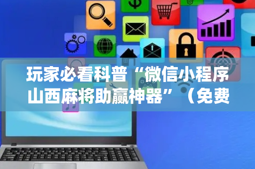玩家必看科普“微信小程序山西麻将助赢神器”（免费辅助)