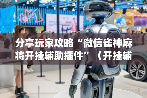 分享玩家攻略“微信雀神麻将开挂辅助插件”（开挂辅助插件)