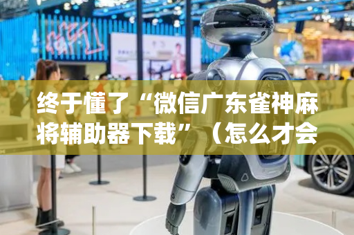 终于懂了“微信广东雀神麻将辅助器下载”（怎么才会赢)