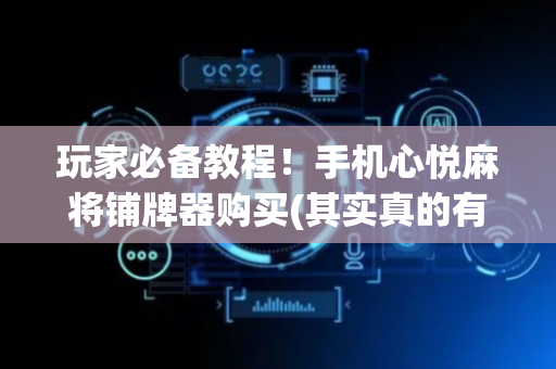 玩家必备教程！手机心悦麻将铺牌器购买(其实真的有挂)