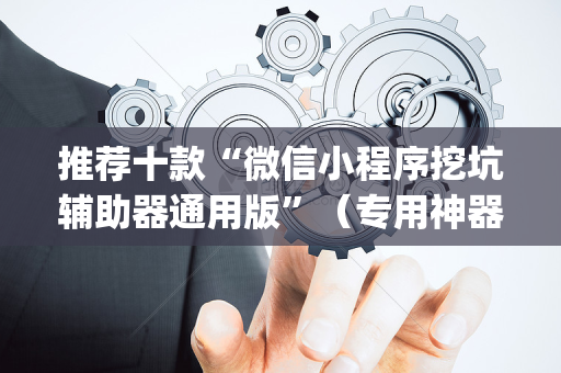 推荐十款“微信小程序挖坑辅助器通用版”（专用神器)